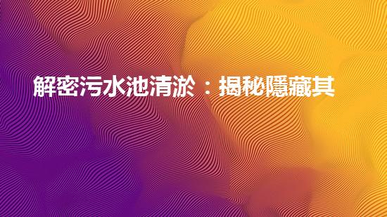解密污水池清淤：揭秘隱藏其中的驚人秘密！
